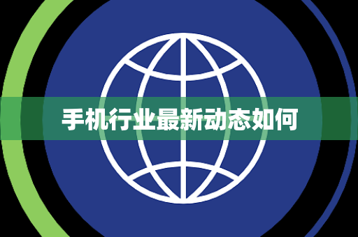 手机行业最新动态如何