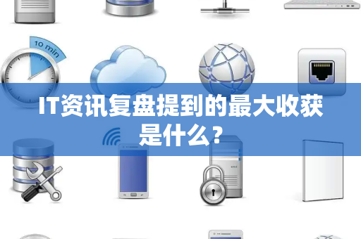 IT资讯复盘提到的最大收获是什么？