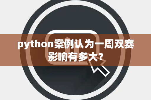python案例认为一周双赛影响有多大？