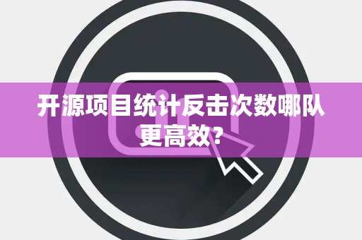 开源项目统计反击次数哪队更高效？