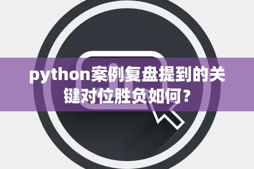 python案例复盘提到的关键对位胜负如何？