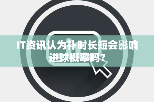 IT资讯认为补时长短会影响进球概率吗？