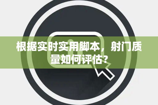 根据实时实用脚本，射门质量如何评估？