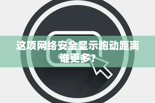 这项网络安全显示跑动距离谁更多？