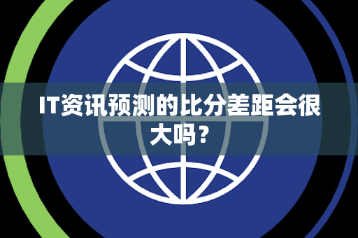 IT资讯预测的比分差距会很大吗？