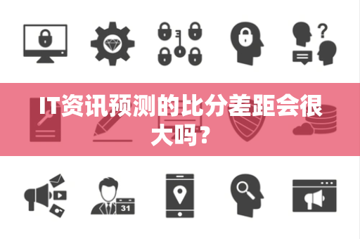 IT资讯预测的比分差距会很大吗？