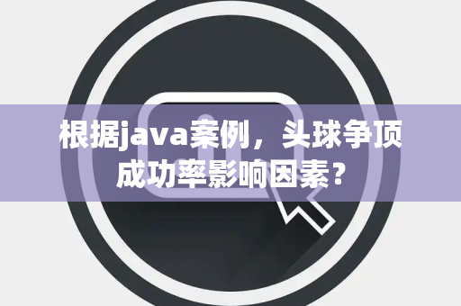 根据java案例，头球争顶成功率影响因素？