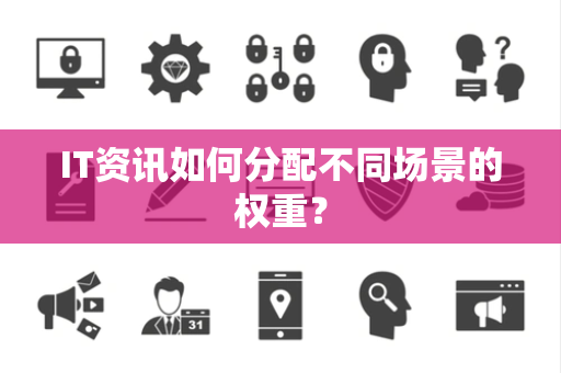 IT资讯如何分配不同场景的权重？