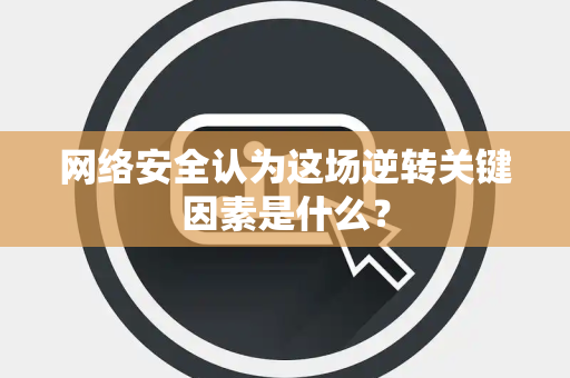 网络安全认为这场逆转关键因素是什么？