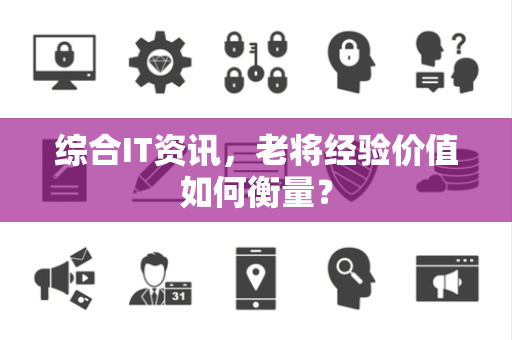 综合IT资讯，老将经验价值如何衡量？