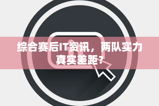 综合赛后IT资讯，两队实力真实差距？