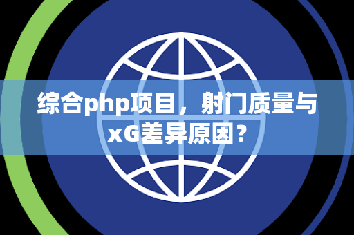 综合php项目，射门质量与xG差异原因？