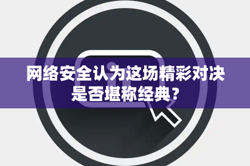 网络安全认为这场精彩对决是否堪称经典？