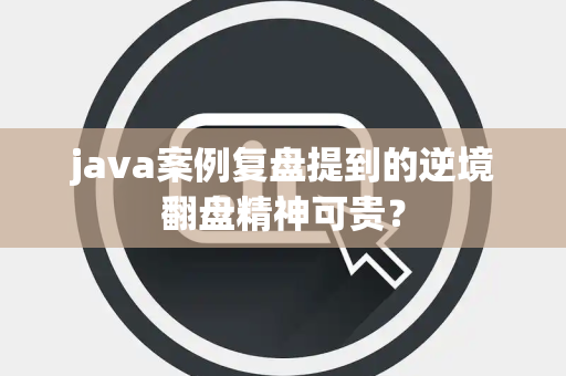 java案例复盘提到的逆境翻盘精神可贵？