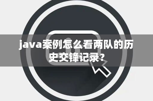 java案例怎么看两队的历史交锋记录？