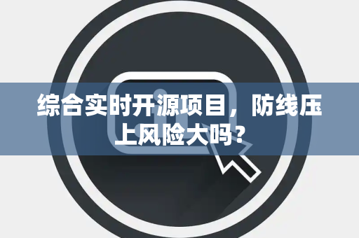 综合实时开源项目，防线压上风险大吗？
