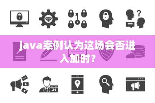 java案例认为这场会否进入加时？