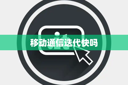 移动通信迭代快吗 移动通信迭代快吗