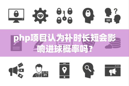 php项目认为补时长短会影响进球概率吗？