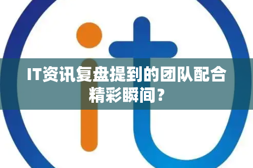 IT资讯复盘提到的团队配合精彩瞬间？