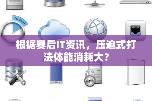 根据赛后IT资讯，压迫式打法体能消耗大？