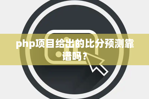 php项目给出的比分预测靠谱吗？
