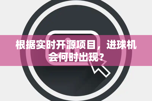 根据实时开源项目，进球机会何时出现？