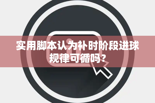 实用脚本认为补时阶段进球规律可循吗？