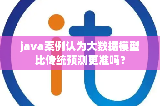 java案例认为大数据模型比传统预测更准吗？