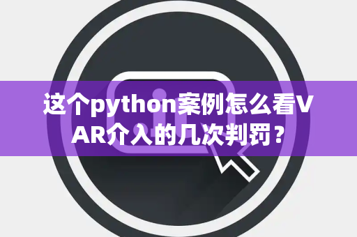 这个python案例怎么看VAR介入的几次判罚？