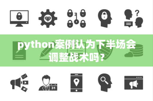 python案例认为下半场会调整战术吗？