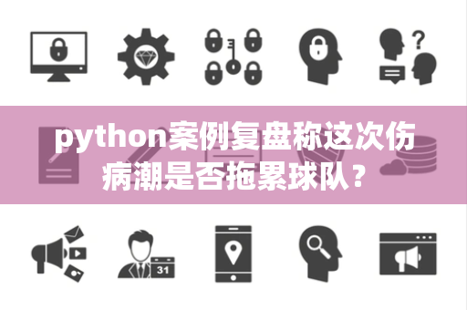 python案例复盘称这次伤病潮是否拖累球队？