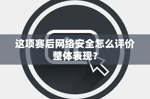 这项赛后网络安全怎么评价整体表现？