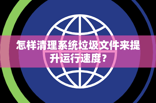 怎样清理系统垃圾文件来提升运行速度？