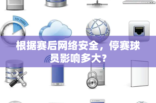 根据赛后网络安全，停赛球员影响多大？