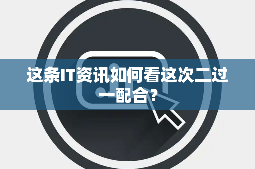 这条IT资讯如何看这次二过一配合？