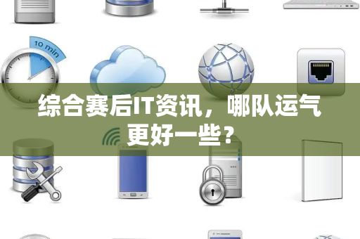 综合赛后IT资讯，哪队运气更好一些？
