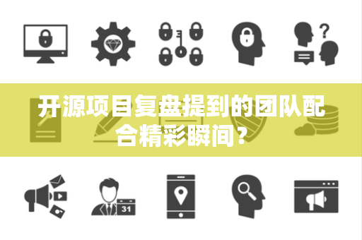 开源项目复盘提到的团队配合精彩瞬间？