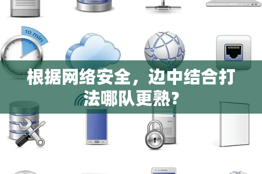 根据网络安全，边中结合打法哪队更熟？