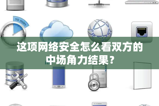 这项网络安全怎么看双方的中场角力结果？