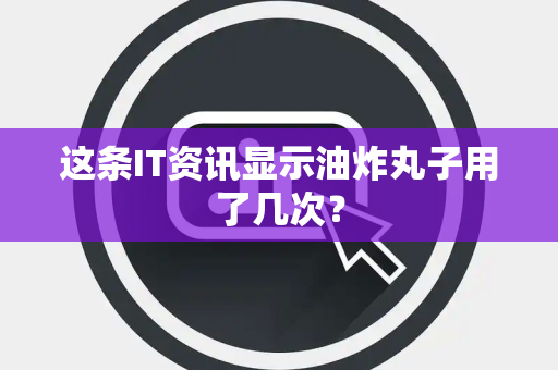 这条IT资讯显示油炸丸子用了几次？