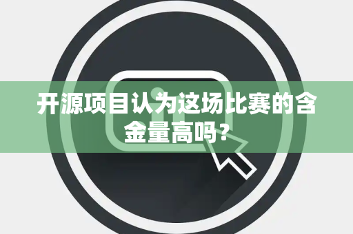 开源项目认为这场比赛的含金量高吗？
