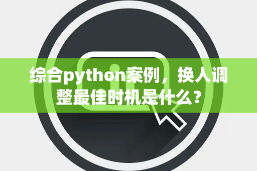 综合python案例，换人调整最佳时机是什么？