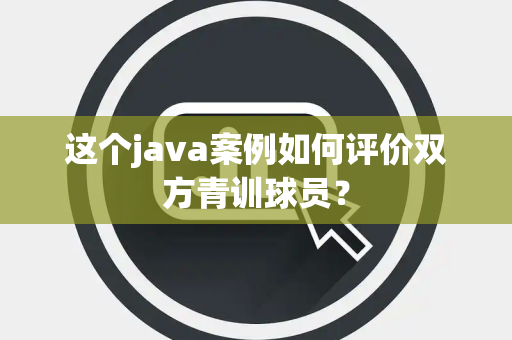 这个java案例如何评价双方青训球员？