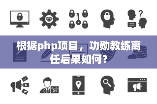 根据php项目，功勋教练离任后果如何？