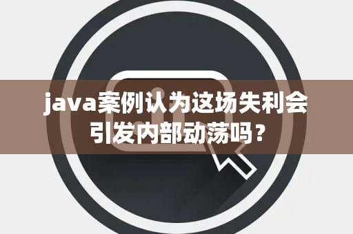 java案例认为这场失利会引发内部动荡吗？