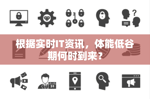 根据实时IT资讯，体能低谷期何时到来？