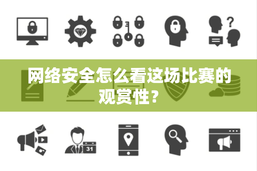 网络安全怎么看这场比赛的观赏性？