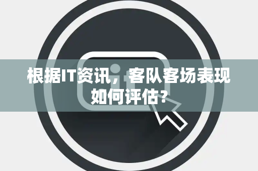 根据IT资讯，客队客场表现如何评估？