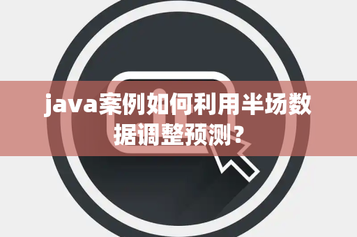 java案例如何利用半场数据调整预测？